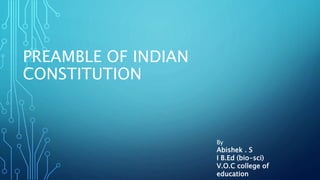 PREAMBLE OF INDIAN
CONSTITUTION
By
Abishek . S
I B.Ed (bio-sci)
V.O.C college of
education
 