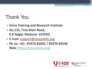 Thank You
• Voice Training and Research Institute
• No.135, First Main Road,
K.K Nagar, Madurai- 625020.
• E-mail: support@voiceskills.org
• Ph no: +91- 95970 82692 / 95970 84540
Web: https://voiceskills.org/
 