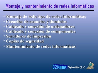 Montaje y mantenimiento de redes informáticas Montaje de todo tipo de redes informáticas Creación de usuarios y dominios Mantenimiento de redes informáticas Cableado y conexión de ordenadores Cableado y conexión de componentes Servidores de impresión Copias de seguridad 