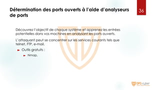 Détermination des ports ouverts à l’aide d’analyseurs
de ports
Découvrez l’objectif de chaque système et apprenez les entrées
potentielles dans vos machines en analysant les ports ouverts.
L’attaquant peut se concentrer sur les services courants tels que
telnet, FTP, e-mail.
► Outils gratuits :
► Nmap,
36
 