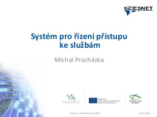 Systém pro řízení přístupu
ke službám
Michal Procházka

Služby e-infrastruktury CESNET

24.10.2013

 