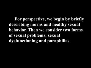 For perspective, we begin by briefly
describing norms and healthy sexual
behavior. Then we consider two forms
of sexual problems: sexual
dysfunctioning and paraphilias.
 