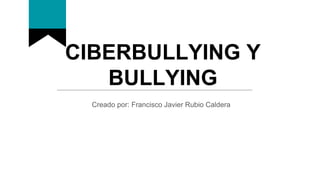 CIBERBULLYING Y
BULLYING
Creado por: Francisco Javier Rubio Caldera
 