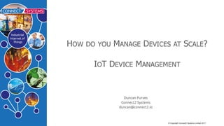 ©  Copyright  Connect2  Systems  Limited  2017
HOW DO YOU MANAGE DEVICES AT SCALE?
IOT  DEVICE MANAGEMENT
Duncan Purves
Connect2 Systems
duncan@connect2.io
 