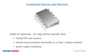 ©    Copyright  Connect2  Systems  2017
Constrained  Devices  and  Networks
Unlike  IoT  gateways,    IoT  edge  devices  ...