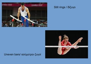 Still rings / δίζυγο
Uneven bars/ ασύμετροι ζυγοί
 
