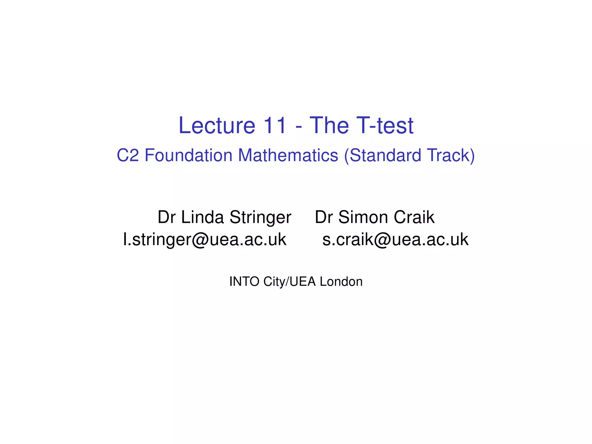 Lecture 11 - The T-test
C2 Foundation Mathematics (Standard Track)
Dr Linda Stringer Dr Simon Craik
l.stringer@uea.ac.uk s.craik@uea.ac.uk
INTO City/UEA London
 