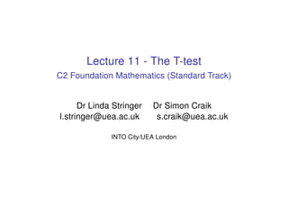 Lecture 11 - The T-test
C2 Foundation Mathematics (Standard Track)
Dr Linda Stringer Dr Simon Craik
l.stringer@uea.ac.uk s.craik@uea.ac.uk
INTO City/UEA London
 