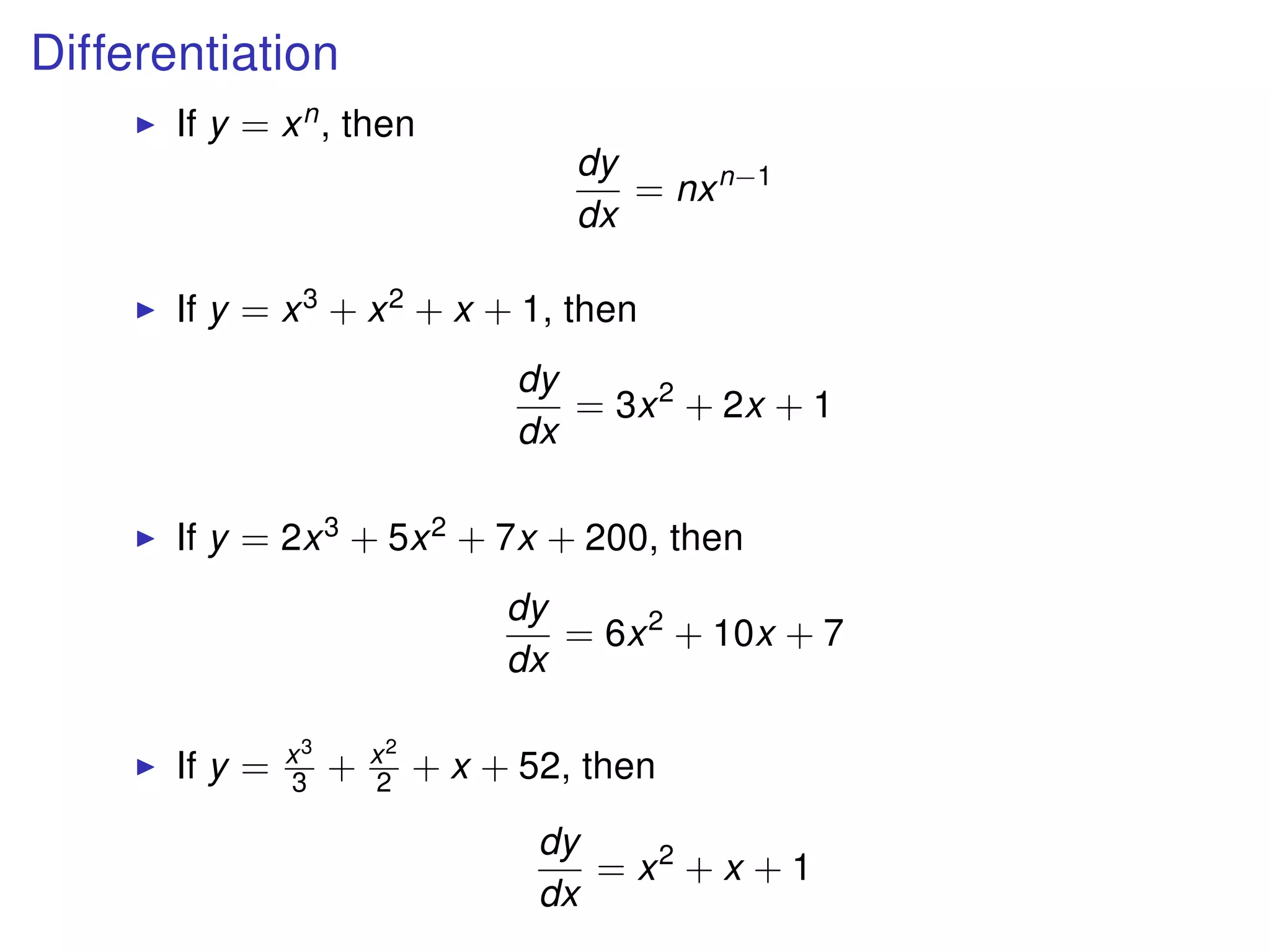 Differentiation
If y = xn, then
dy
dx
= nxn−1
If y = x3 + x2 + x + 1, then
dy
dx
= 3x2
+ 2x + 1
If y = 2x3 + 5x2 + 7x + 200, then
dy
dx
= 6x2
+ 10x + 7
If y = x3
3 + x2
2 + x + 52, then
dy
dx
= x2
+ x + 1
 
