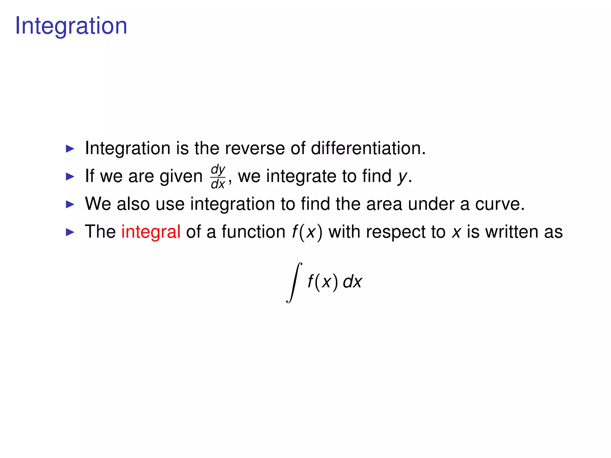 Integration
Integration is the reverse of differentiation.
If we are given dy
dx , we integrate to ﬁnd y.
We also use integration to ﬁnd the area under a curve.
The integral of a function f(x) with respect to x is written as
f(x) dx
 