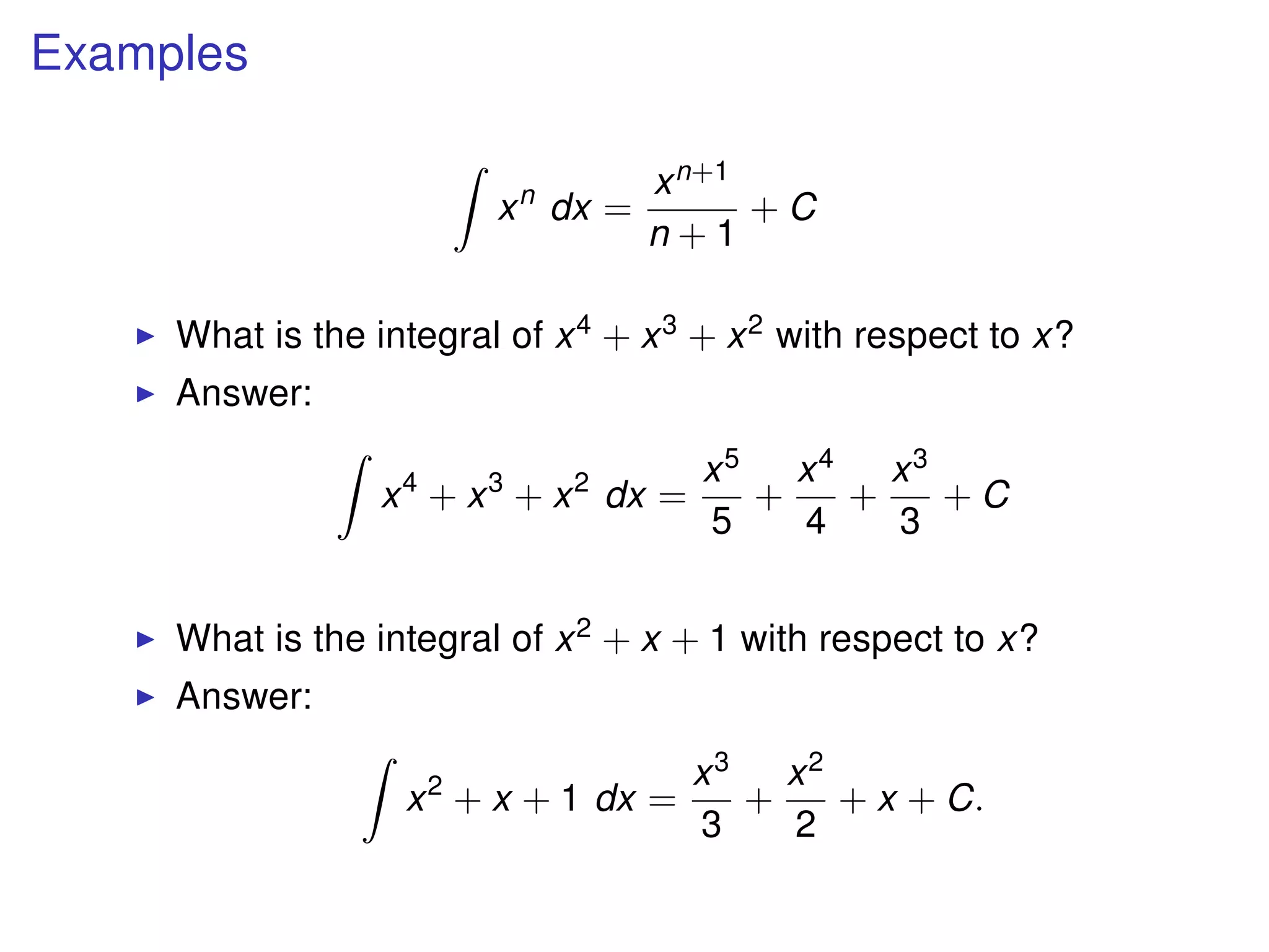 Examples
xn
dx =
xn+1
n + 1
+ C
What is the integral of x4 + x3 + x2 with respect to x?
Answer:
x4
+ x3
+ x2
dx =
x5
5
+
x4
4
+
x3
3
+ C
What is the integral of x2 + x + 1 with respect to x?
Answer:
x2
+ x + 1 dx =
x3
3
+
x2
2
+ x + C.
 