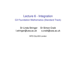 Lecture 6 - Integration
C2 Foundation Mathematics (Standard Track)
Dr Linda Stringer Dr Simon Craik
l.stringer@uea.ac.uk s.craik@uea.ac.uk
INTO City/UEA London
 