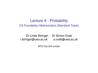 Lecture 9 - Probability
C2 Foundation Mathematics (Standard Track)
Dr Linda Stringer Dr Simon Craik
l.stringer@uea.ac.uk s.craik@uea.ac.uk
INTO City/UEA London
 