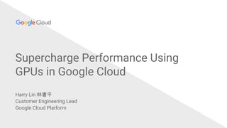Harry Lin 林書平
Customer Engineering Lead
Google Cloud Platform
Supercharge Performance Using
GPUs in Google Cloud
 