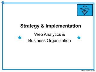 Web Analytics &
Business Organization
Strategy & Implementation
 