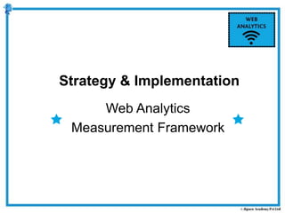 Web Analytics
Measurement Framework
Strategy & Implementation
 