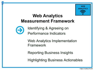 Identifying & Agreeing on
Performance Indicators
Web Analytics Implementation
Framework
Reporting Business Insights
Highlighting Business Actionables
Web Analytics
Measurement Framework
 