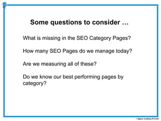 Some questions to consider …
What is missing in the SEO Category Pages?
How many SEO Pages do we manage today?
Are we measuring all of these?
Do we know our best performing pages by
category?
 