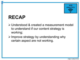 RECAP
 Understood & created a measurement model
to understand if our content strategy is
working;
 Improve strategy by understanding why
certain aspect are not working.
 