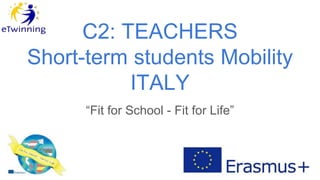 C2: TEACHERS
Short-term students Mobility
ITALY
“Fit for School - Fit for Life”
 