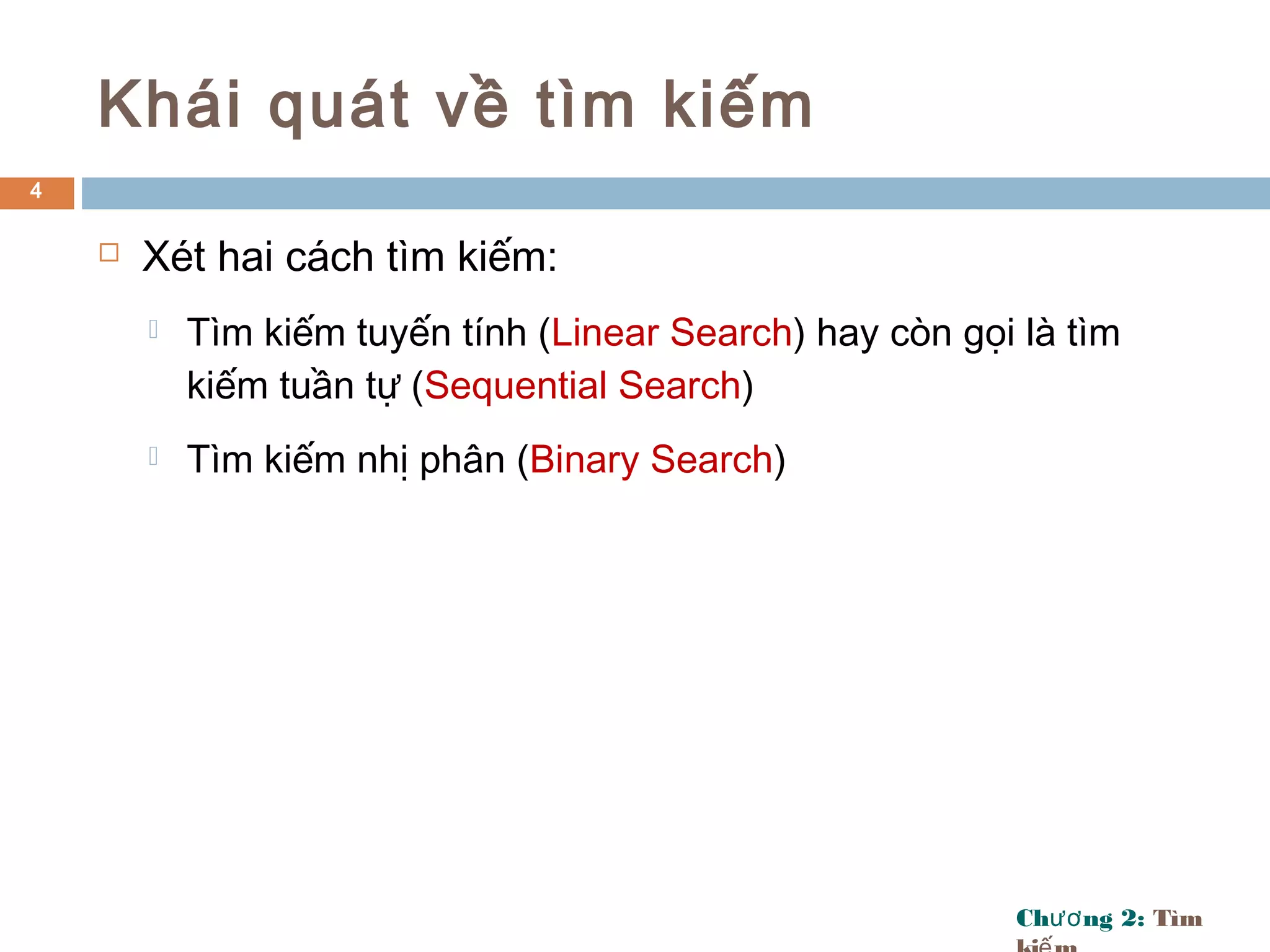 Ch ng 2:ươ Tìm
Khái quát về tìm kiếm
 Xét hai cách tìm kiếm:
 Tìm kiếm tuyến tính (Linear Search) hay còn gọi là tìm
kiếm tuần tự (Sequential Search)
 Tìm kiếm nhị phân (Binary Search)
4
 