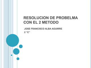 RESOLUCION DE PROBELMA
CON EL 2 METODO
JOSE FRANCISCO ALBA AGUIRRE
2 “C”
 