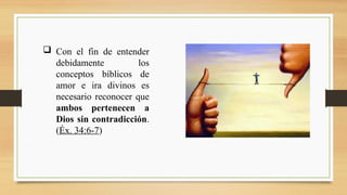  Con el fin de entender
debidamente los
conceptos bíblicos de
amor e ira divinos es
necesario reconocer que
ambos pertenecen a
Dios sin contradicción.
(Éx. 34:6-7)
 