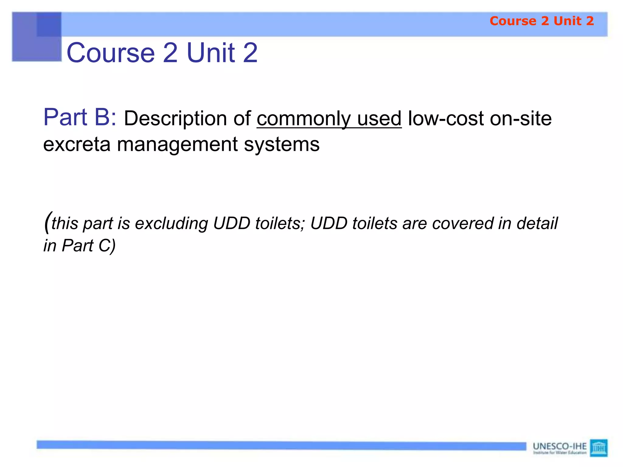 Course 2 Unit 2
Part B: Description of commonly used low-cost on-site
excreta management systems
(this part is excluding UDD toilets; UDD toilets are covered in detail
in Part C)
Course 2 Unit 2
 