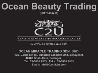 Ocean Beauty Trading
                   (001784842-K)




    OCEAN MIRACLE TRADING SDN. BHD.
  13B, Jalan Tengku Ampuan Zabedah J9/J, Seksyen 9,
           40100 Shah Alam, Selangor
         Tel: 03-5880 4553 Faks: 03-5880 4583
               Email: info@Cantik2u.com
 