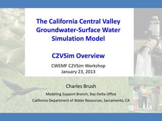 The California Central Valley
  Groundwater-Surface Water
       Simulation Model

           C2VSim Overview
          CWEMF C2VSim Workshop
             January 23, 2013

                   Charles Brush
       Modeling Support Branch, Bay-Delta Office
California Department of Water Resources, Sacramento, CA
 