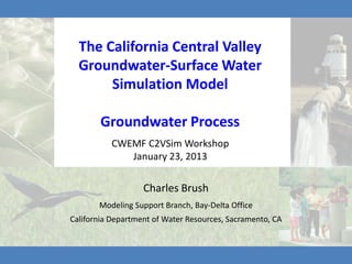The California Central Valley
  Groundwater-Surface Water
       Simulation Model

        Groundwater Process
          CWEMF C2VSim Workshop
             January 23, 2013

                   Charles Brush
       Modeling Support Branch, Bay-Delta Office
California Department of Water Resources, Sacramento, CA
 