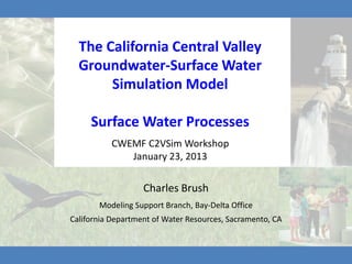 The California Central Valley
  Groundwater-Surface Water
       Simulation Model

     Surface Water Processes
          CWEMF C2VSim Workshop
             January 23, 2013

                   Charles Brush
       Modeling Support Branch, Bay-Delta Office
California Department of Water Resources, Sacramento, CA
 