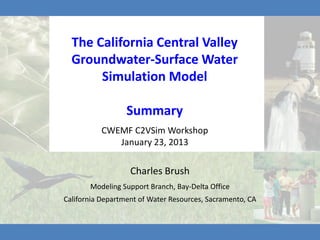 The California Central Valley
  Groundwater-Surface Water
       Simulation Model

                  Summary
          CWEMF C2VSim Workshop
             January 23, 2013

                   Charles Brush
       Modeling Support Branch, Bay-Delta Office
California Department of Water Resources, Sacramento, CA
 