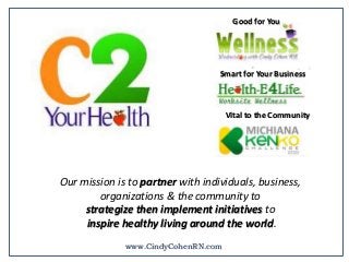 Our mission is to partner with individuals, business,
organizations & the community to
strategize then implement initiatives to
inspire healthy living around the world.
Good for You
Vital to the Community
Smart for Your Business
www.CindyCohenRN.com
 