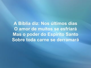A Bíblia diz: Nos últimos dias
O amor de muitos se esfriará
Mas o poder do Espírito Santo
Sobre toda carne se derramará
 