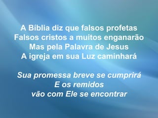 A Bíblia diz que falsos profetas
Falsos cristos a muitos enganarão
Mas pela Palavra de Jesus
A igreja em sua Luz caminhará
Sua promessa breve se cumprirá
E os remidos
vão com Ele se encontrar
 