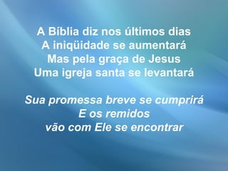 A Bíblia diz nos últimos dias
A iniqüidade se aumentará
Mas pela graça de Jesus
Uma igreja santa se levantará
Sua promessa breve se cumprirá
E os remidos
vão com Ele se encontrar
 