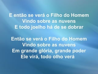 E então se verá o Filho do Homem
Vindo sobre as nuvens
E todo joelho há de se dobrar
Então se verá o Filho do Homem
Vindo sobre as nuvens
Em grande glória, grande poder
Ele virá, todo olho verá
 