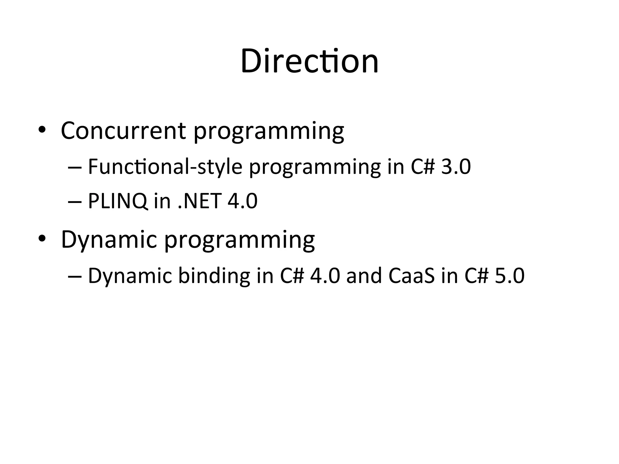 DirecQon	
  
•  Concurrent	
  programming	
  
   –  FuncQonal-­‐style	
  programming	
  in	
  C#	
  3.0	
  
   –  PLINQ	
  in	
  .NET	
  4.0	
  
•  Dynamic	
  programming	
  
   –  Dynamic	
  binding	
  in	
  C#	
  4.0	
  and	
  CaaS	
  in	
  C#	
  5.0	
  
 