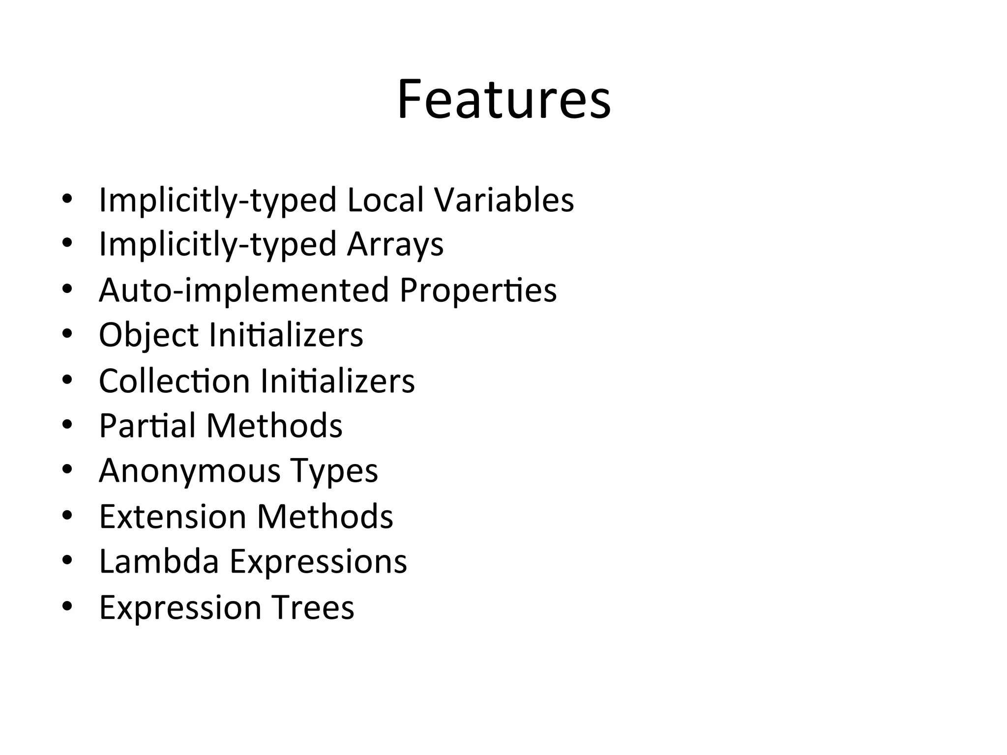 Features	
  
•    Implicitly-­‐typed	
  Local	
  Variables	
  
•    Implicitly-­‐typed	
  Arrays	
  
•    Auto-­‐implemented	
  ProperQes	
  
•    Object	
  IniQalizers	
  
•    CollecQon	
  IniQalizers	
  
•    ParQal	
  Methods	
  
•    Anonymous	
  Types	
  
•    Extension	
  Methods	
  
•    Lambda	
  Expressions	
  
•    Expression	
  Trees	
  
 