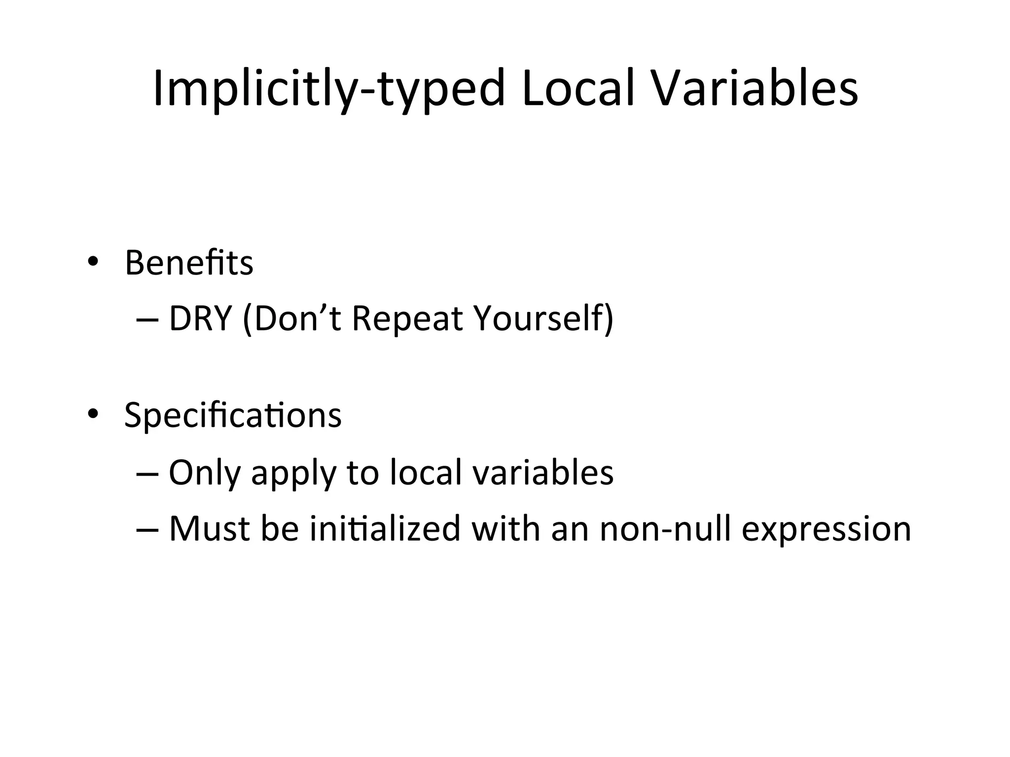 Implicitly-­‐typed	
  Local	
  Variables	
  


•  Beneﬁts	
  
    –  DRY	
  (Don’t	
  Repeat	
  Yourself)	
  

•  SpeciﬁcaQons	
  
    –  Only	
  apply	
  to	
  local	
  variables	
  
    –  Must	
  be	
  iniQalized	
  with	
  an	
  non-­‐null	
  expression	
  

	
  
 