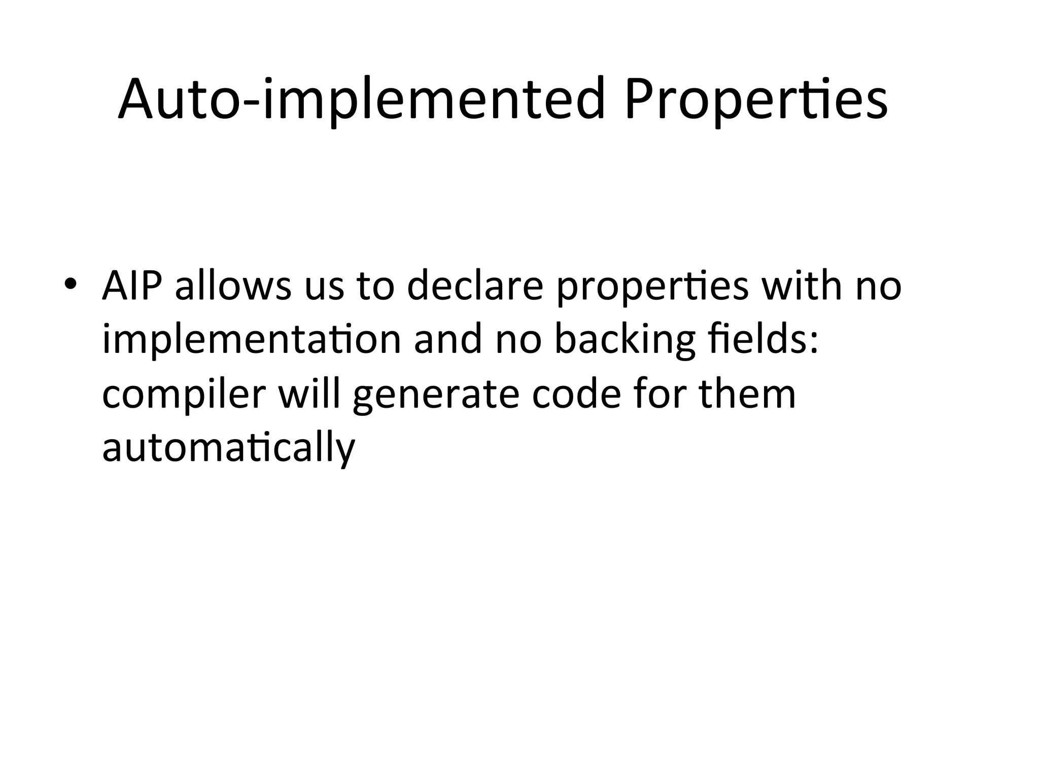 Auto-­‐implemented	
  ProperQes	
  

•  AIP	
  allows	
  us	
  to	
  declare	
  properQes	
  with	
  no	
  
               implementaQon	
  and	
  no	
  backing	
  ﬁelds:	
  
               compiler	
  will	
  generate	
  code	
  for	
  them	
  
               automaQcally	
  
	
  
	
  	
  	
  	
  	
  
	
  	
  	
  	
  
 