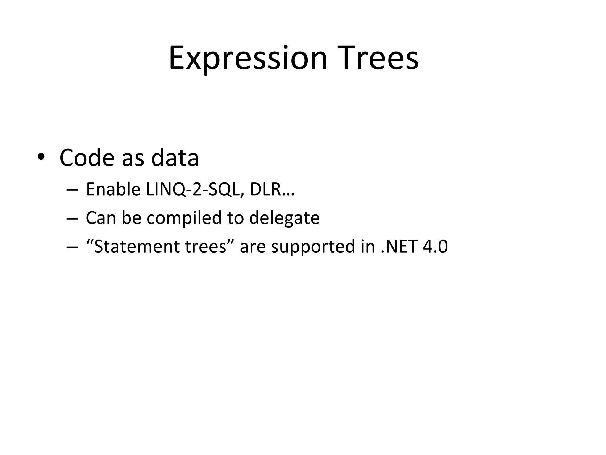 Expression	
  Trees	
  

•  Code	
  as	
  data	
  
    –  Enable	
  LINQ-­‐2-­‐SQL,	
  DLR…	
  
    –  Can	
  be	
  compiled	
  to	
  delegate	
  
    –  “Statement	
  trees”	
  are	
  supported	
  in	
  .NET	
  4.0	
  
 