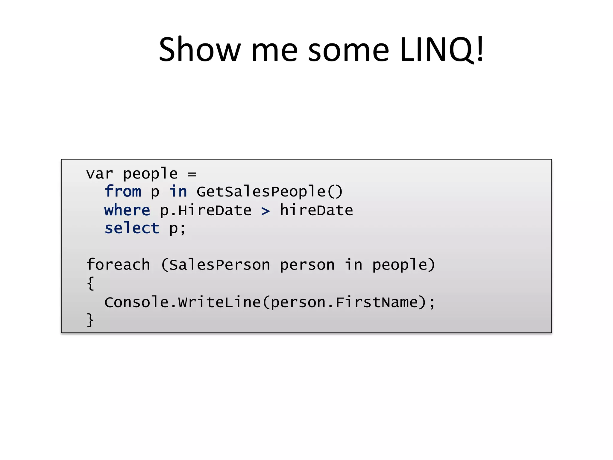 Show	
  me	
  some	
  LINQ!	
  


var people =
  from p in GetSalesPeople()
  where p.HireDate > hireDate
  select p;

foreach (SalesPerson person in people)‫‏‬
{
  Console.WriteLine(person.FirstName);
}
 