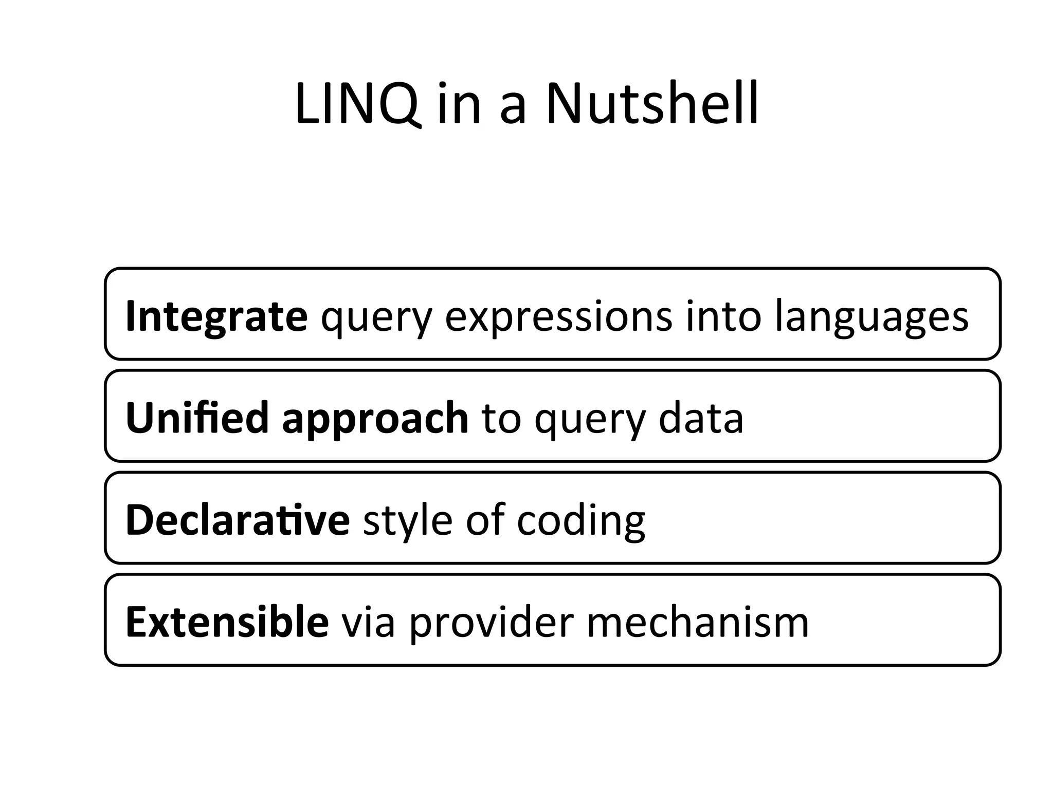 LINQ	
  in	
  a	
  Nutshell	
  


Integrate	
  query	
  expressions	
  into	
  languages	
  

Uniﬁed	
  approach	
  to	
  query	
  data	
  

Declara2ve	
  style	
  of	
  coding	
  

Extensible	
  via	
  provider	
  mechanism	
  
 