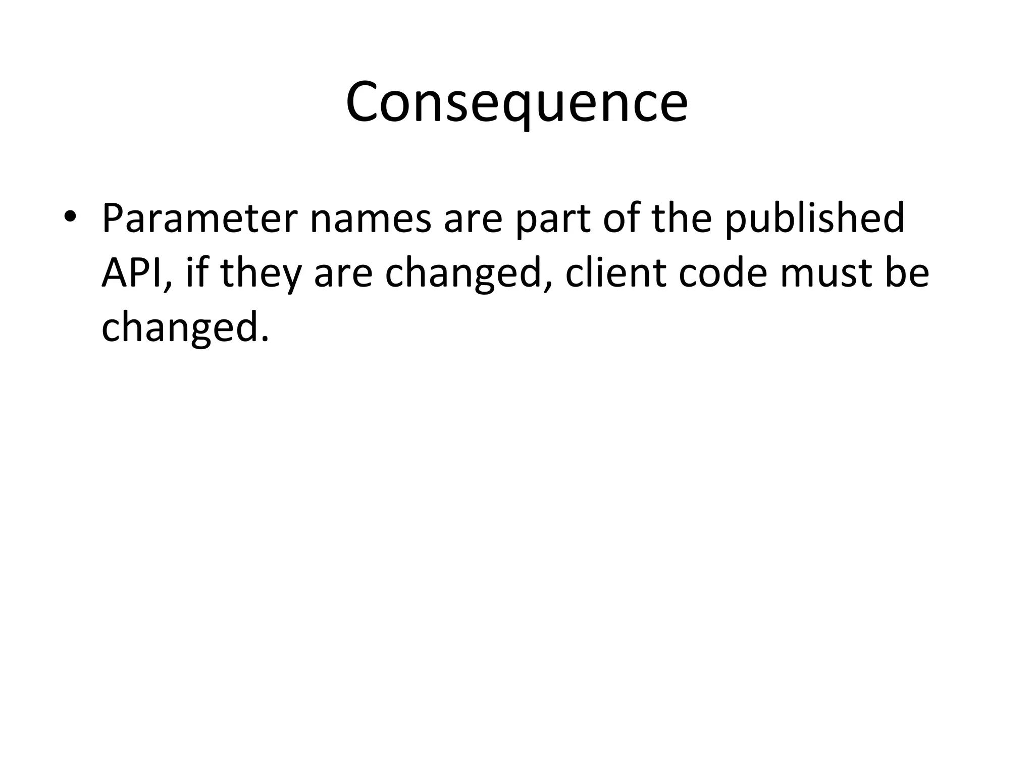 Consequence	
  
•  Parameter	
  names	
  are	
  part	
  of	
  the	
  published	
  
   API,	
  if	
  they	
  are	
  changed,	
  client	
  code	
  must	
  be	
  
   changed.	
  
 