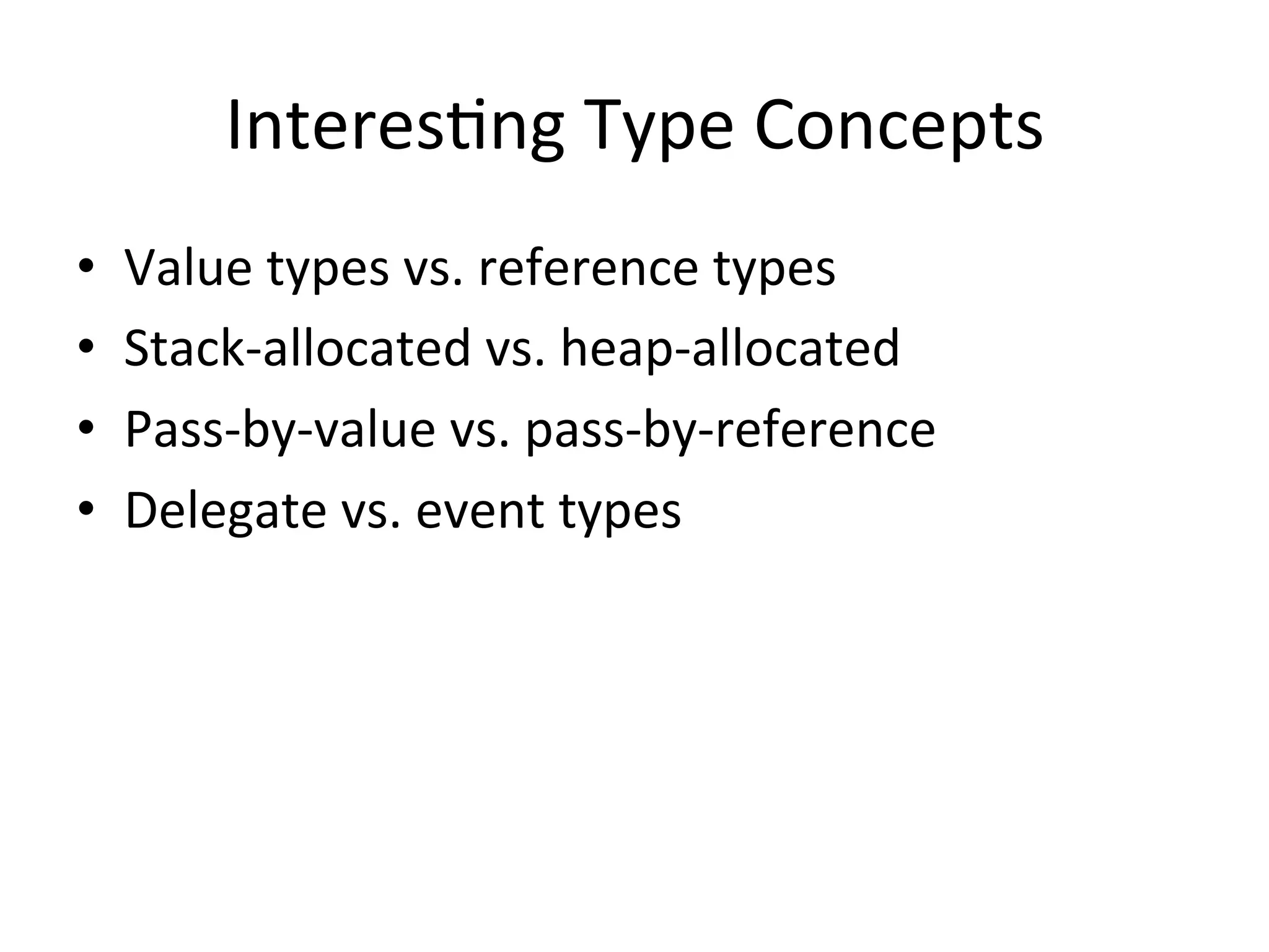 InteresQng	
  Type	
  Concepts	
  
•    Value	
  types	
  vs.	
  reference	
  types	
  
•    Stack-­‐allocated	
  vs.	
  heap-­‐allocated	
  
•    Pass-­‐by-­‐value	
  vs.	
  pass-­‐by-­‐reference	
  
•    Delegate	
  vs.	
  event	
  types	
  
 
