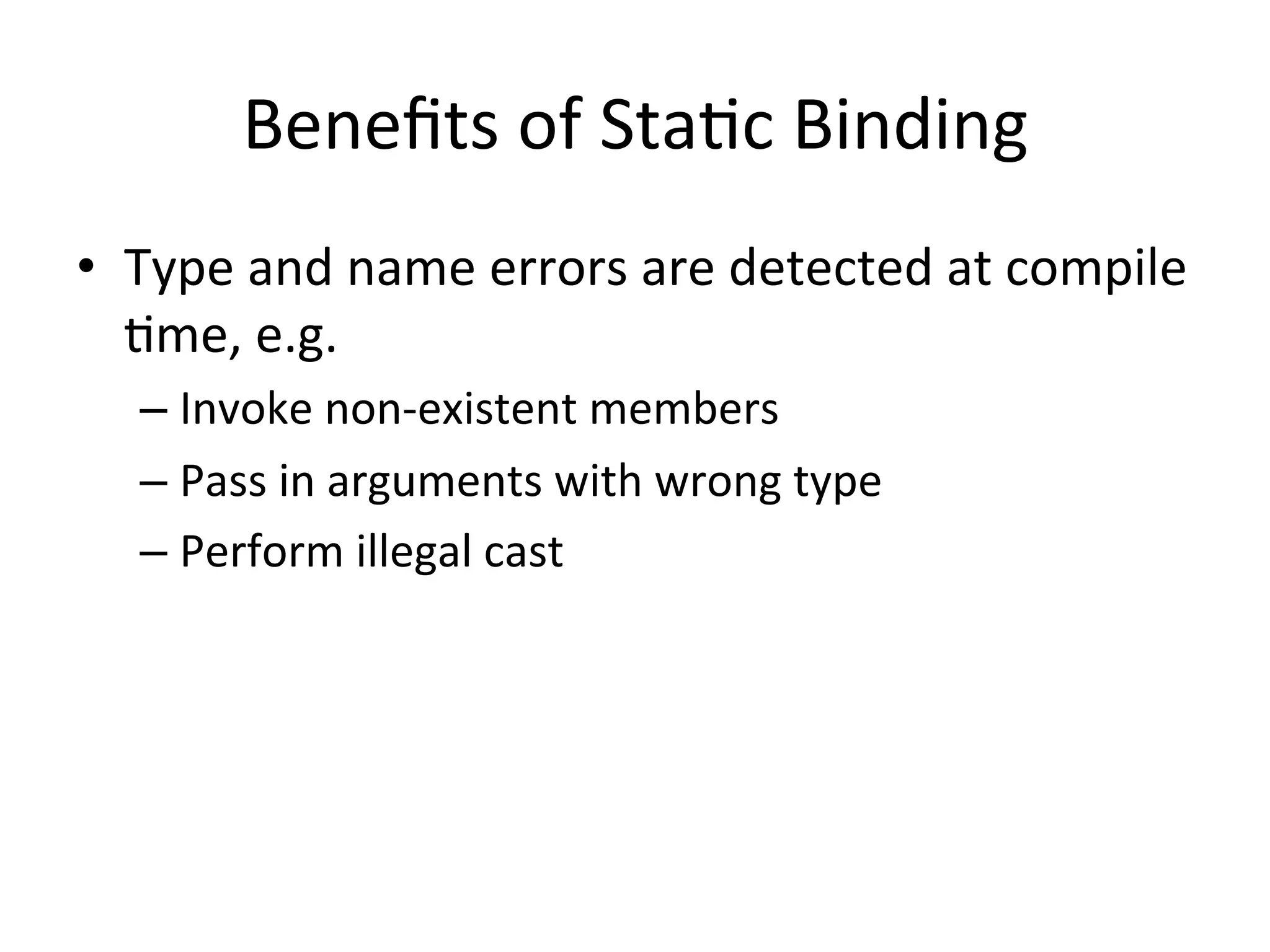Beneﬁts	
  of	
  StaQc	
  Binding	
  
•  Type	
  and	
  name	
  errors	
  are	
  detected	
  at	
  compile	
  
   Qme,	
  e.g.	
  
    –  Invoke	
  non-­‐existent	
  members	
  
    –  Pass	
  in	
  arguments	
  with	
  wrong	
  type	
  
    –  Perform	
  illegal	
  cast	
  
 