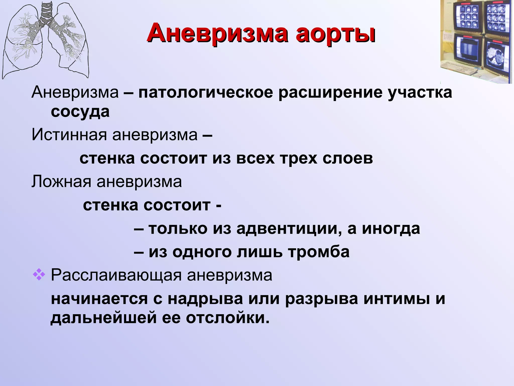 Аневризма аорты Аневризма  – патологическое расширение участка сосуда Истинная аневризма   –  стенка состоит из всех трех слоев Ложная аневризма  стенка состоит - –  только из адвентиции, а иногда  –  из одного лишь тромба Расслаивающая аневризма   начинается с надрыва или разрыва интимы и дальнейшей ее отслойки. 