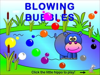 BLOWING BUBBLES Click the little hippo to play! 